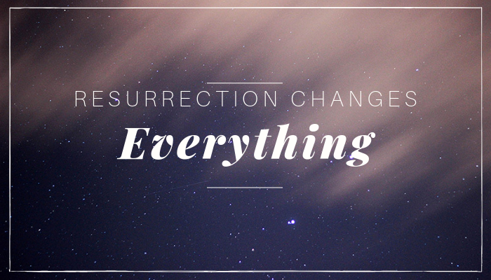 Resurrection Changes Everything
